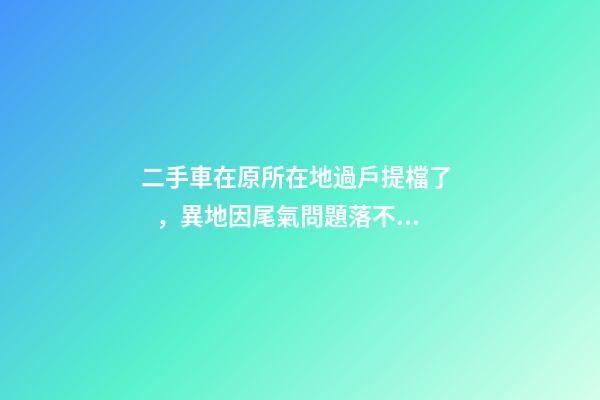 二手車在原所在地過戶提檔了，異地因尾氣問題落不了戶怎么辦？